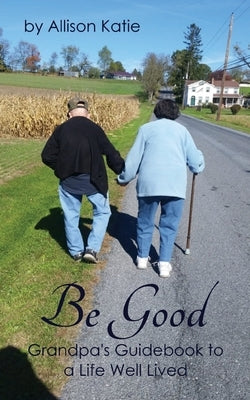 Be Good: Grandpa's Guidebook to a Life Well Lived by Katie, Allison