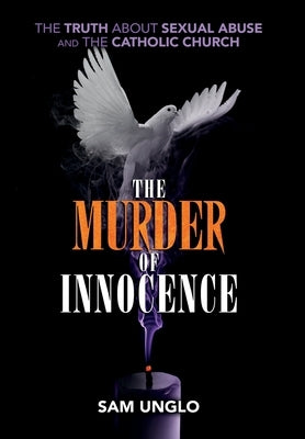 The Murder of Innocence: The Truth about Sexual Abuse and the Catholic Church by Unglo, Sam