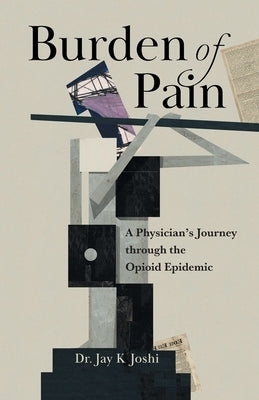 Burden of Pain: A Physician's Journey through the Opioid Epidemic by Joshi, Jay K.