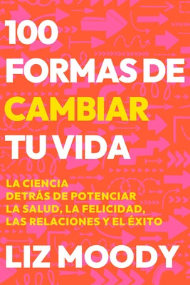 100 Formas de Cambiar Tu Vida: La Ciencia Detr?s de Potenciar La Salud, La Felic Idad, Las Relaciones Y El ?xito / 100 Ways to Change Your Life by Moody, Liz