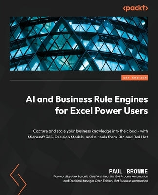 AI and Business Rule Engines for Excel Power Users: Capture and scale your business knowledge into the cloud - with Microsoft 365, Decision Models, an by Browne, Paul