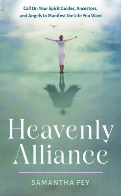 Heavenly Alliance: Call on Your Spirit Guides, Ancestors, and Angels to Manifest the Life You Want by Fey, Samantha