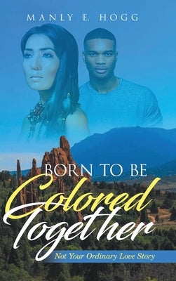 Born to be Colored Together: Not Your Ordinary Love Story by Hogg, Manly E.