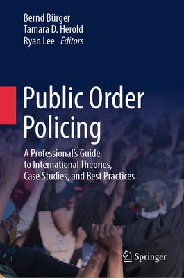 Public Order Policing: A Professional's Guide to International Theories, Case Studies, and Best Practices by B&#252;rger, Bernd