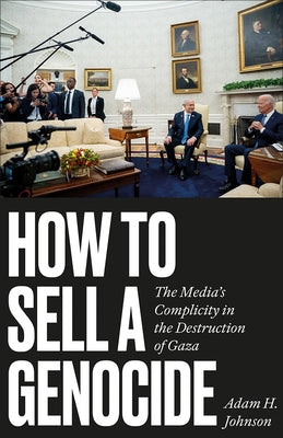 How to Sell a Genocide: The Media's Complicity in the Destruction of Gaza by Johnson, Adam H.