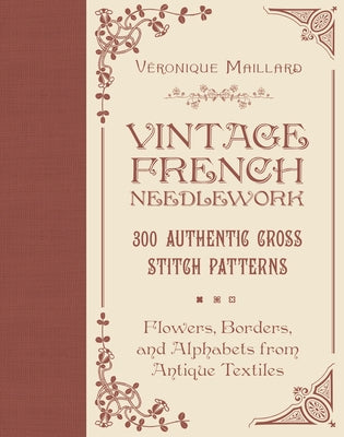 Vintage French Needlework: 300 Authentic Cross-Stitch Patterns--Flowers, Borders, and Alphabets from Antique Textiles by Maillard, V&#195;&#169;ronique