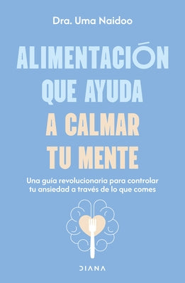 Alimentación Que Ayuda a Calmar Tu Mente: Una Guía Revolucionaria Para Controlar Tu Ansiedad a Través de Lo Que Comes / Calm Your Mind with Food by Naidoo, Uma