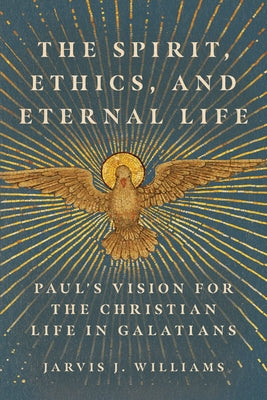 The Spirit, Ethics, and Eternal Life: Paul's Vision for the Christian Life in Galatians by Williams, Jarvis J.