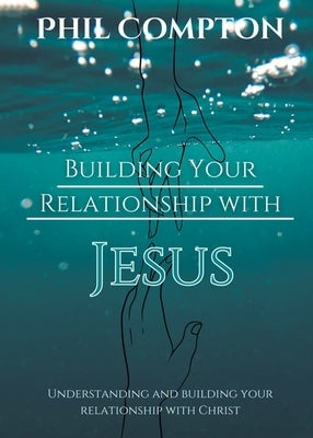 Building Your Relationship with Jesus: Understanding and Building your Relationship with Christ by Compton, Phillip