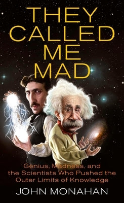 They Called Me Mad: Genius, Madness, and the Scientists Who Pushed the Outer Limits of Knowledge by Monahan, John