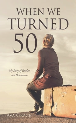 When We Turned 50: My Story of Resolve and Restoration by Grace, Ava
