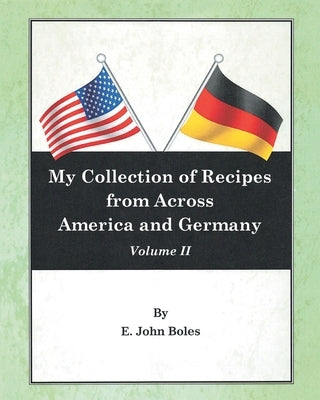 My Collection of Recipes from Across America and Germany: Volume II by Boles, E. John