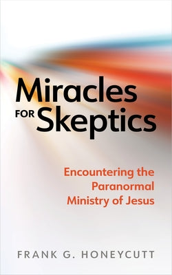 Miracles for Skeptics: Encountering the Paranormal Ministry of Jesus by Honeycutt, Frank G.