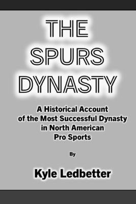 The Spurs Dynasty: A Historical Account of the Most Successful Dynasty in North American Pro Sports by Ledbetter, Kyle