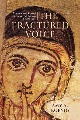 The Fractured Voice: Silence and Power in Imperial Roman Literature by Koenig, Amy A.
