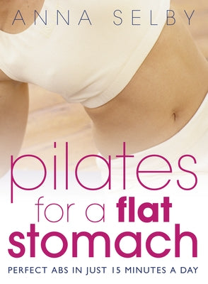 Pilates for a Flat Stomach: Core Strength in Just 15 Minutes a Day by Selby, Anna