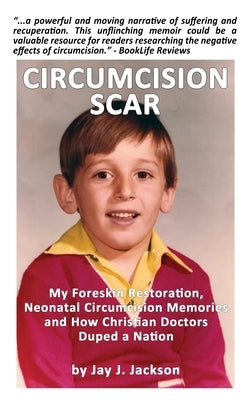 Circumcision Scar: My Foreskin Restoration, Neonatal Circumcision Memories, and How Christian Doctors Duped a Nation by Jackson, Jay J.