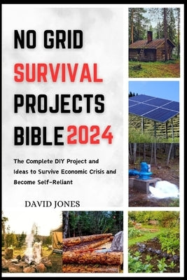 No Grid Survival Projects Bible 2024: The Complete DIY Project and Ideas to Survive Economic Crisis and Become Self-Reliant by Jones, David