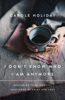 I Don't Know Who I Am Anymore: Restoring Your Identity Shattered by Grief and Loss by Holiday, Carole