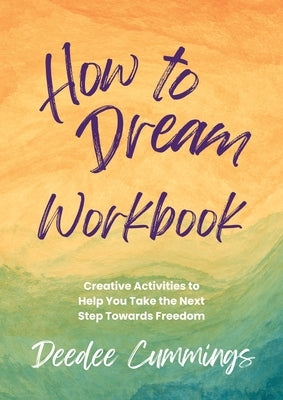 How to Dream Workbook: Creative Activities to Help You Take the Next Step Towards Freedom by Cummings, Deedee