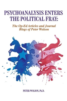 Psychoanalysis Enters the Political Fray: Op-Ed Articles and Journal Blogs of Peter Wolson by Wolson, Peter