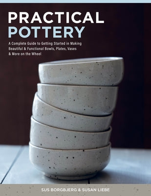 Practical Pottery: A Complete Guide to Getting Started in Making Beautiful & Functional Bowls, Plates, Vases & More on the Wheel by Borgbjerg, Sus