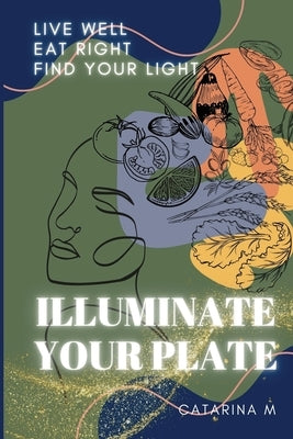 Illuminate Your Plate: Live Well. Eat Right. Find Your Light by M, Catarina