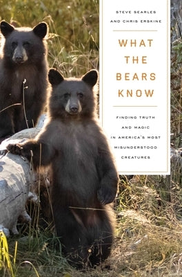What the Bears Know: How I Found Truth and Magic in America's Most Misunderstood Creatures--A Memoir by Animal Planet's the Bear Whisperer by Searles, Steve