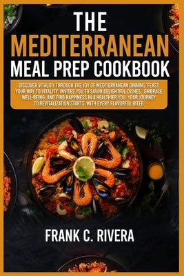 The Mediterranean Meal Prep Cookbook: Discover vitality through the joy of Mediterranean dinning 'feast your way to vitality' invites you to savor del by C. Rivera, Frank