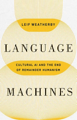 Language Machines: Cultural AI and the End of Remainder Humanism Volume 74 by Weatherby, Leif
