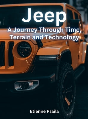 Jeep - A Journey Through Time, Terrain, And Technology by Psaila, Etienne