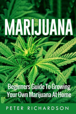 Marijuana: Beginners Guide to Growing Your Own Marijuana at Home: Beginners Guide to Growing Your Own Marijuana at Home by Richardson, Peter