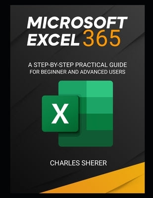 Microsoft Excel 365: A Step-By-Step Practical Guide for Beginner and Advanced Users Guide by Sherer, Charles