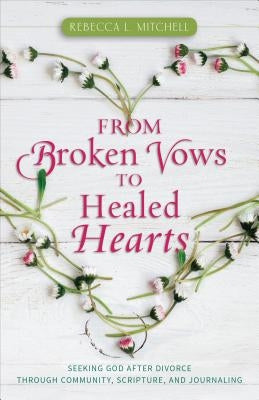 From Broken Vows to Healed Hearts: Seeking God After Divorce Through Community, Scripture, and Journaling by Mitchell, Rebecca L.