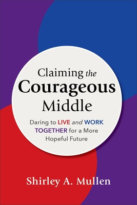 Claiming the Courageous Middle: Daring to Live and Work Together for a More Hopeful Future by Mullen, Shirley A.