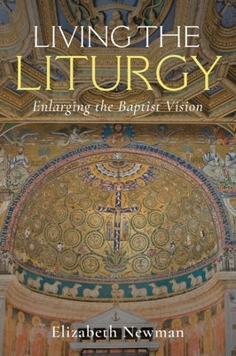 Living the Liturgy: Enlarging the Baptist Vision by Newman, Elizabeth