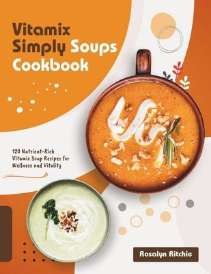 Vitamix Simply Soups Cookbook: 120 Nutrient-Rich Vitamix Soup Recipes for Wellness and Vitality by Ritchie, Rosalyn