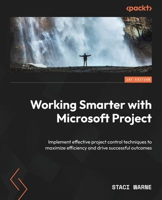 Working Smarter with Microsoft Project: Implement effective project control techniques to maximize efficiency and drive successful outcomes by Warne, Staci