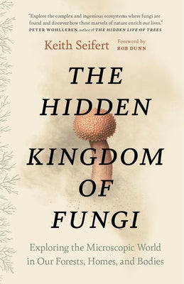 The Hidden Kingdom of Fungi: Exploring the Microscopic World in Our Forests, Homes, and Bodies by Seifert, Keith