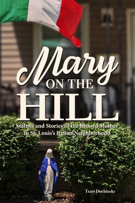 Mary on the Hill: The People and Stories Behind Statues of the Blessed Virgin in St. Louis's Italian Neighborhood by Duchinsky, Tracy