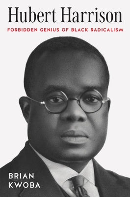 Hubert Harrison: Forbidden Genius of Black Radicalism by Kwoba, Brian