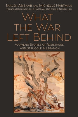 What the War Left Behind: Women's Stories of Resistance and Struggle in Lebanon by Abisaab, Malek
