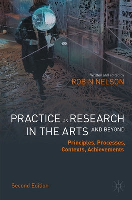 Practice as Research in the Arts (and Beyond): Principles, Processes, Contexts, Achievements by Nelson, Robin