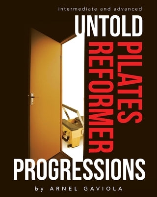 Untold Pilates Reformer Progressions: Intermediate and Advanced by Gaviola, Arnel