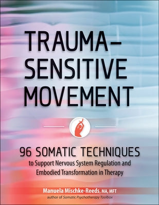 Trauma-Sensitive Movement: 96 Somatic Techniques to Support Nervous System Regulation and Embodied Transformation in Therapy by Mischke-Reeds, Manuela