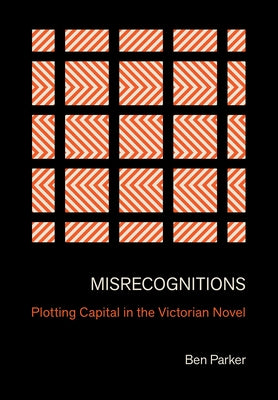 Misrecognitions: Plotting Capital in the Victorian Novel by Parker, Ben