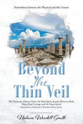 Beyond the Thin Veil: Somewhere between the Physical and the Unseen My Testimony of Jesus Christ, the Holy Spirit, Angels, Demons, Faith, Ho by Smith, Nahum Wendell