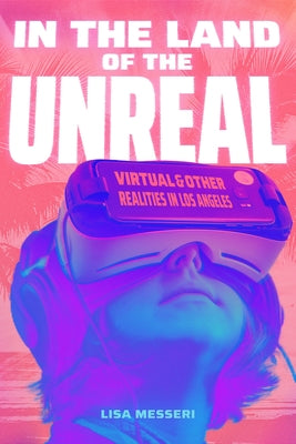 In the Land of the Unreal: Virtual and Other Realities in Los Angeles by Messeri, Lisa