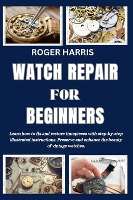 Watch Repair for Beginners: Learn how to fix and restore timepieces with step-by-step illustrated instructions. Preserve and enhance the beauty of by Harris, Roger