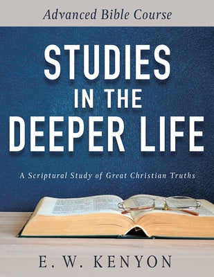 Studies in the Deeper Life: Advanced Bible Course by Kenyon, E. W.